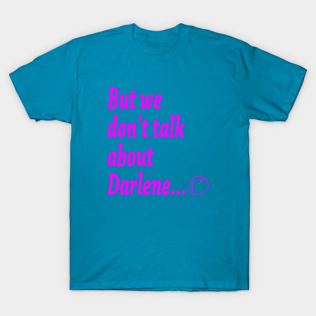 But we don't talk about Darlene... T-Shirt by wwcorecrew